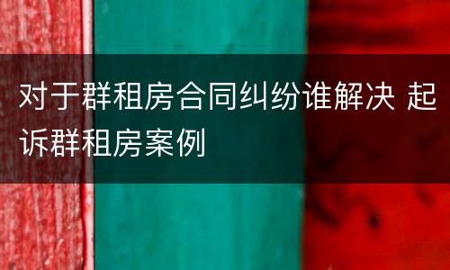对于群租房合同纠纷谁解决 起诉群租房案例