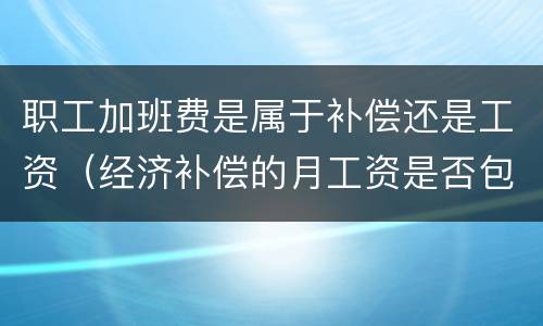 职工加班费是属于补偿还是工资（经济补偿的月工资是否包括加班费）