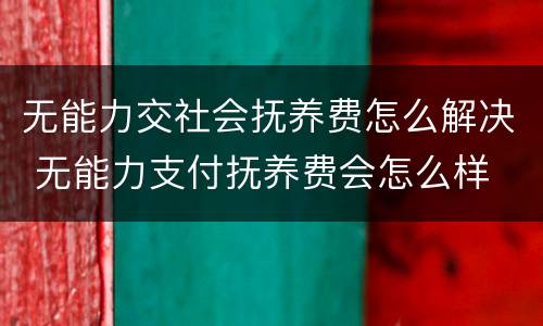 无能力交社会抚养费怎么解决 无能力支付抚养费会怎么样