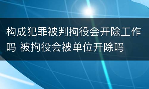构成犯罪被判拘役会开除工作吗 被拘役会被单位开除吗