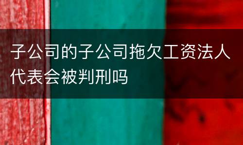 子公司的子公司拖欠工资法人代表会被判刑吗