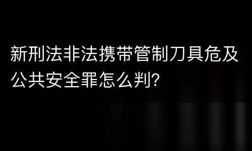 新刑法非法携带管制刀具危及公共安全罪怎么判？