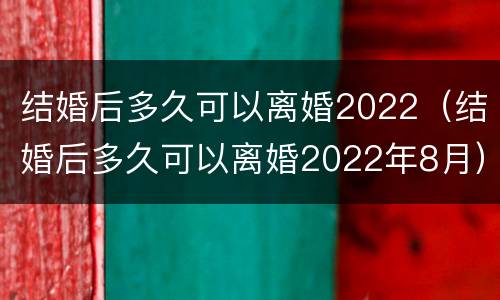 结婚后多久可以离婚2022（结婚后多久可以离婚2022年8月）