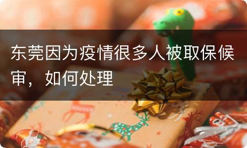 东莞因为疫情很多人被取保候审，如何处理