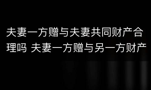 夫妻一方赠与夫妻共同财产合理吗 夫妻一方赠与另一方财产可以收回吗