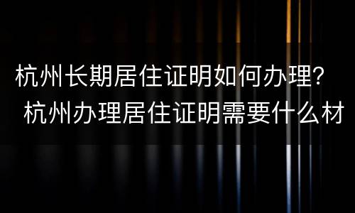 杭州长期居住证明如何办理？ 杭州办理居住证明需要什么材料