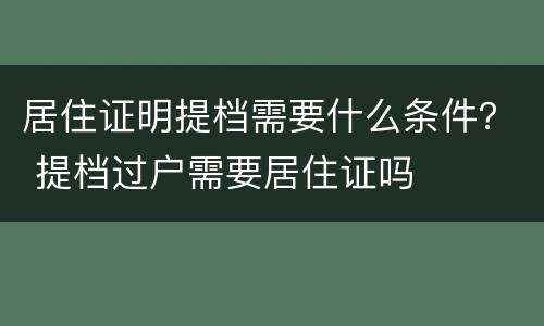居住证明提档需要什么条件？ 提档过户需要居住证吗