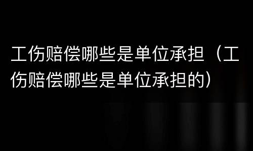 工伤赔偿哪些是单位承担（工伤赔偿哪些是单位承担的）