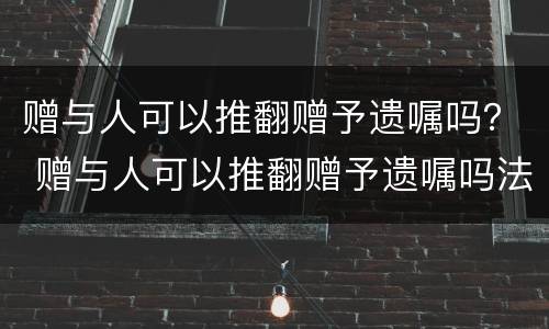 赠与人可以推翻赠予遗嘱吗？ 赠与人可以推翻赠予遗嘱吗法律规定