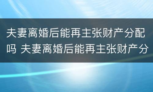 夫妻离婚后能再主张财产分配吗 夫妻离婚后能再主张财产分配吗法律
