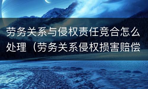 劳务关系与侵权责任竞合怎么处理（劳务关系侵权损害赔偿）