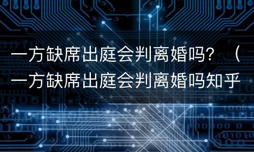 一方缺席出庭会判离婚吗？（一方缺席出庭会判离婚吗知乎）