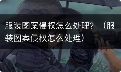 服装图案侵权怎么处理？（服装图案侵权怎么处理）