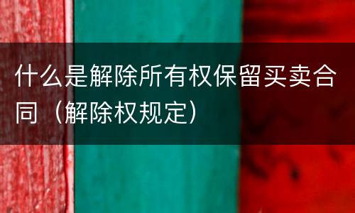 什么是解除所有权保留买卖合同（解除权规定）
