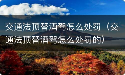 交通法顶替酒驾怎么处罚（交通法顶替酒驾怎么处罚的）