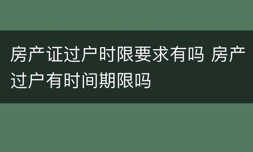 房产证过户时限要求有吗 房产过户有时间期限吗