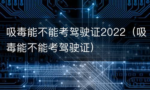 吸毒能不能考驾驶证2022（吸毒能不能考驾驶证）