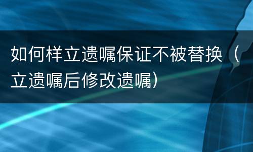如何样立遗嘱保证不被替换（立遗嘱后修改遗嘱）
