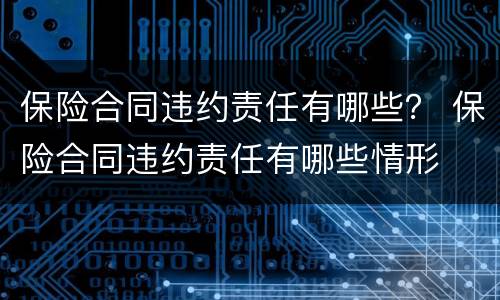 保险合同违约责任有哪些？ 保险合同违约责任有哪些情形