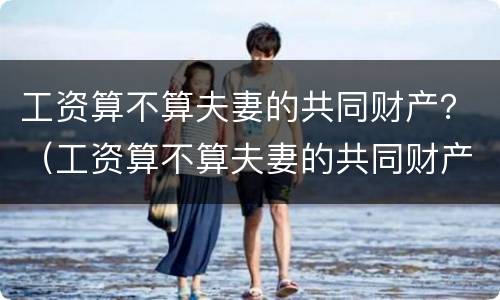 工资算不算夫妻的共同财产？（工资算不算夫妻的共同财产范围）