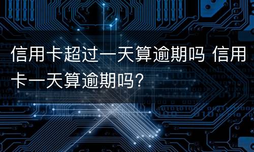 信用卡超过一天算逾期吗 信用卡一天算逾期吗?