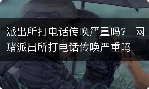 派出所打电话传唤严重吗？ 网赌派出所打电话传唤严重吗