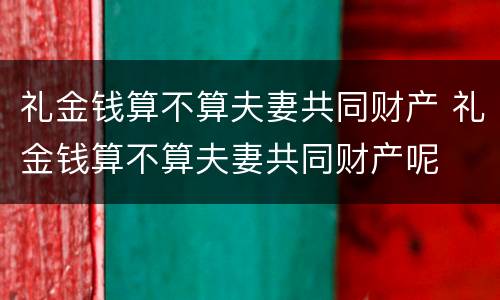 礼金钱算不算夫妻共同财产 礼金钱算不算夫妻共同财产呢