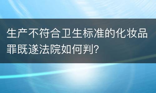 生产不符合卫生标准的化妆品罪既遂法院如何判？