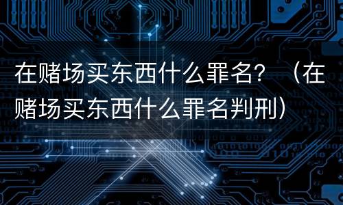 在赌场买东西什么罪名？（在赌场买东西什么罪名判刑）