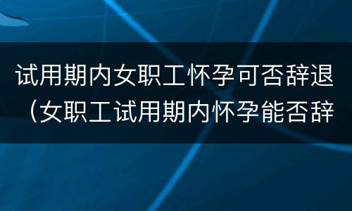 试用期内女职工怀孕可否辞退（女职工试用期内怀孕能否辞退）