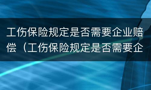 工伤保险规定是否需要企业赔偿（工伤保险规定是否需要企业赔偿申请）
