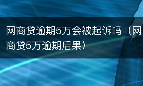 网商贷逾期5万会被起诉吗（网商贷5万逾期后果）