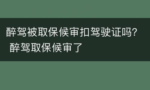 醉驾被取保候审扣驾驶证吗？ 醉驾取保候审了