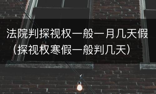 法院判探视权一般一月几天假（探视权寒假一般判几天）
