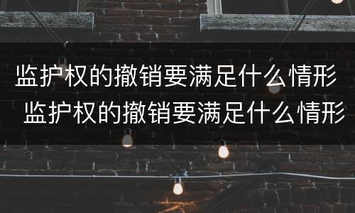 监护权的撤销要满足什么情形 监护权的撤销要满足什么情形呢