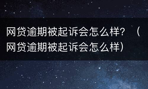 网贷逾期被起诉会怎么样？（网贷逾期被起诉会怎么样）