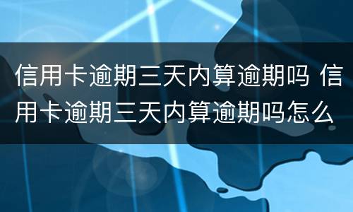 信用卡逾期三天内算逾期吗 信用卡逾期三天内算逾期吗怎么办