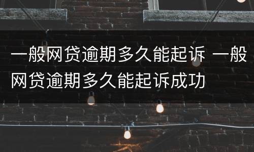 一般网贷逾期多久能起诉 一般网贷逾期多久能起诉成功