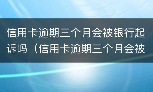 信用卡逾期三个月会被银行起诉吗（信用卡逾期三个月会被银行起诉吗知乎）