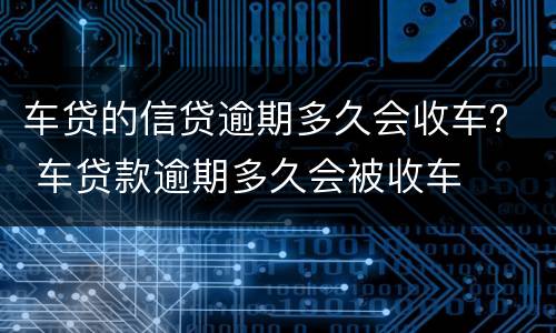车贷的信贷逾期多久会收车？ 车贷款逾期多久会被收车