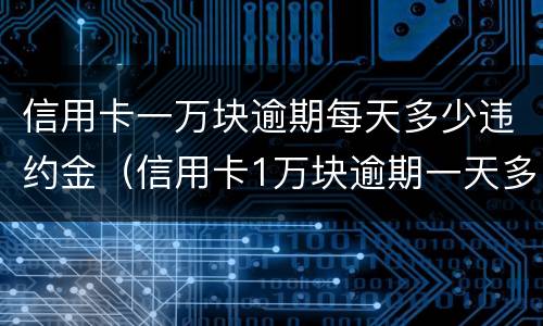 信用卡一万块逾期每天多少违约金（信用卡1万块逾期一天多少钱）