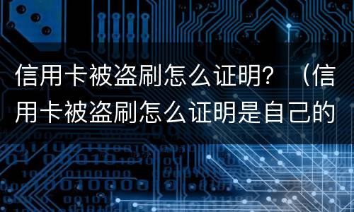 信用卡被盗刷怎么证明？（信用卡被盗刷怎么证明是自己的）