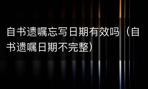 自书遗嘱忘写日期有效吗（自书遗嘱日期不完整）