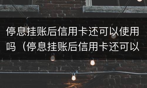 停息挂账后信用卡还可以使用吗（停息挂账后信用卡还可以使用吗）
