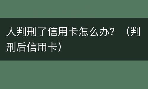 人判刑了信用卡怎么办？（判刑后信用卡）