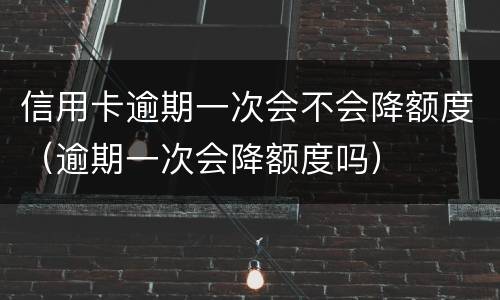 信用卡逾期一次会不会降额度（逾期一次会降额度吗）