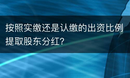 按照实缴还是认缴的出资比例提取股东分红？