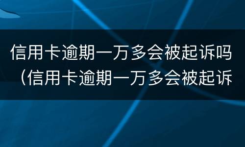 信用卡逾期一万多会被起诉吗（信用卡逾期一万多会被起诉吗知乎）
