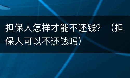 担保人怎样才能不还钱？（担保人可以不还钱吗）