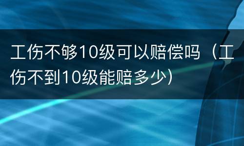 工伤不够10级可以赔偿吗（工伤不到10级能赔多少）
